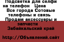 1 Подсветка для селфи на телефон › Цена ­ 990 - Все города Сотовые телефоны и связь » Продам аксессуары и запчасти   . Забайкальский край